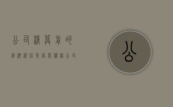 公司清算前的经济纠纷是否算债务（公司清算后的债务股东有责任吗）