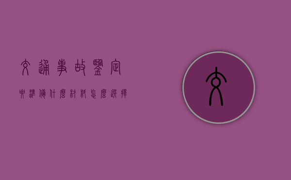 交通事故鉴定要准备什么材料,怎么选择鉴定机构? 交通事故鉴定要准备什么材料,怎么选择鉴定机构?