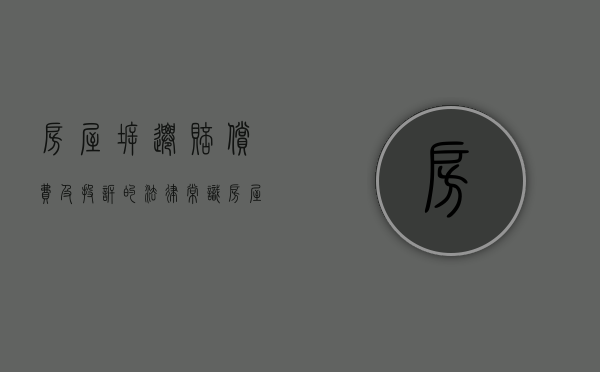 房屋拆迁赔偿费及投诉的法律常识（房屋拆迁去哪里投诉）