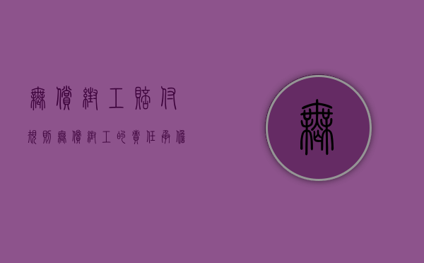 无偿帮工赔付规则(无偿帮工的责任承担) 无偿帮工赔付规则(无偿帮工的责任承担)
