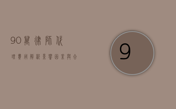 90万律师代理费用解析，影响因素与合理预算