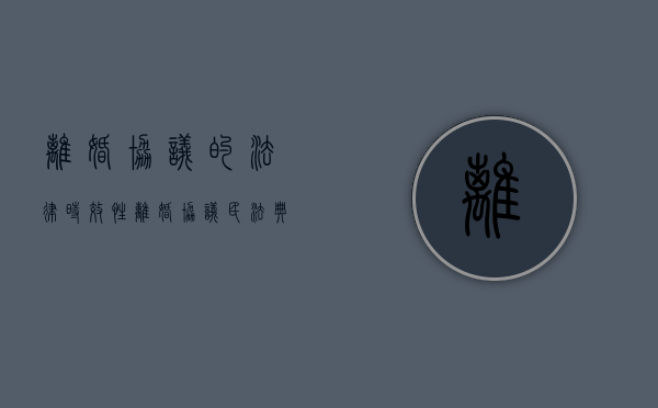 离婚协议的法律时效性（离婚协议民法典有效吗?）