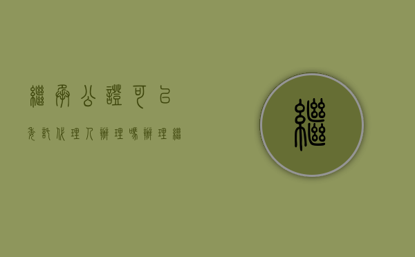 继承公证可以委托代理人办理吗（办理继承公证后可以直接过户吗）