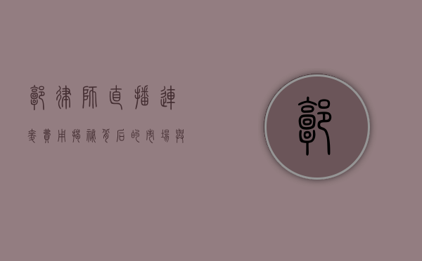 郭律师直播连麦费用揭秘，背后的市场与考量