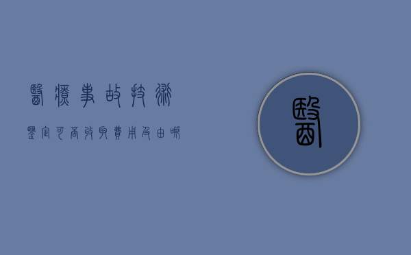 医疗事故技术鉴定可否收取费用及由哪方负担（医疗事故技术鉴定体现的原则包括哪些）
