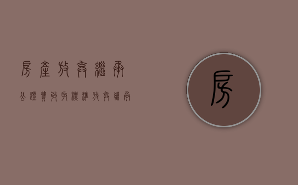 房产放弃继承公证费收取标准（放弃继承公证费收取标准）