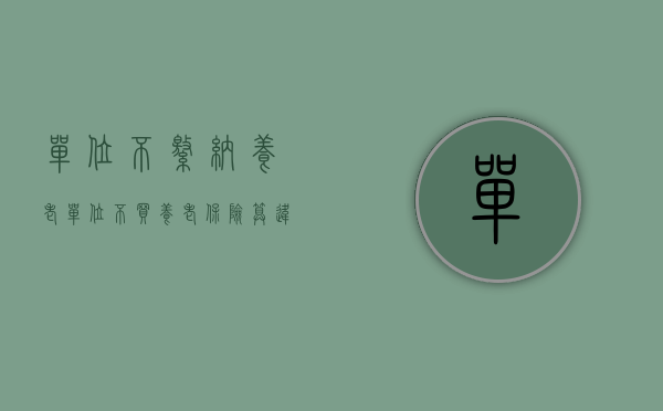 单位不缴纳养老（单位不买养老保险算违法吗）