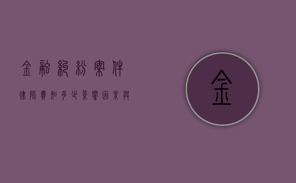 金融纠纷案件律师费知多少，影响因素与收费标准