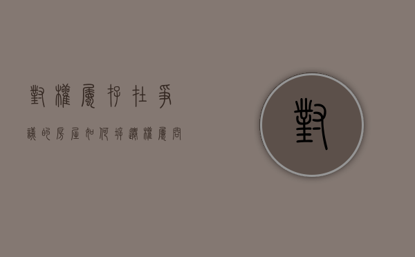 对权属存在争议的房屋如何拆迁（权属问题是什么意思）