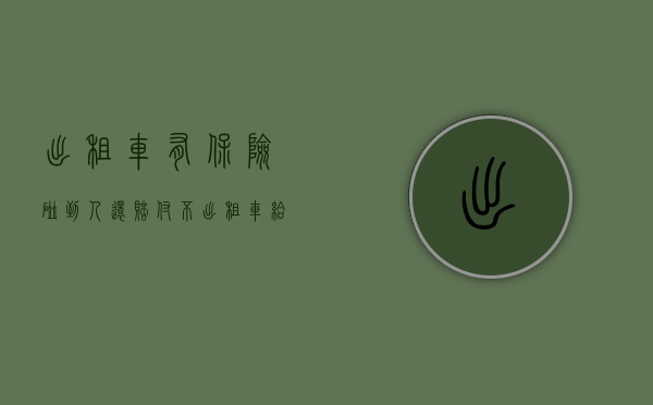 出租车有保险碰到人还赔付不（出租车给人撞了他说他有保险就万无一失吗）