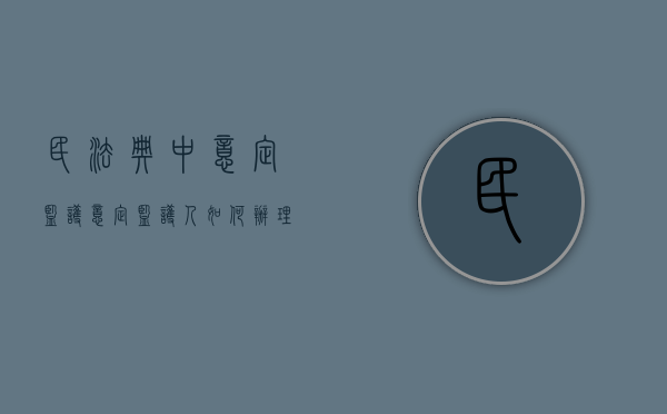 民法典中意定监护（意定监护人如何办理）