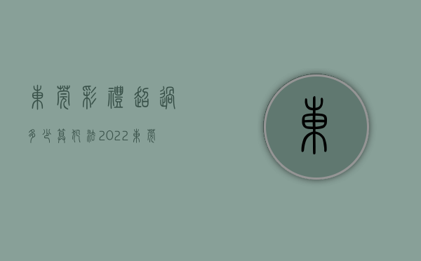 东莞彩礼超过多少算犯法2022（东莞礼金一般多少）