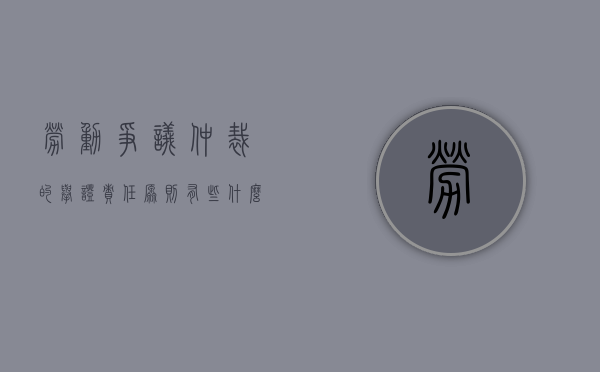 劳动争议仲裁的举证责任原则有些什么内容（劳动仲裁举证责任倒置,具体内容）