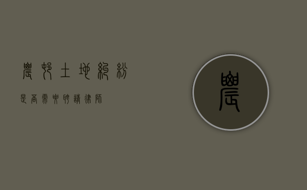 农村土地纠纷，是否需要聘请律师？
