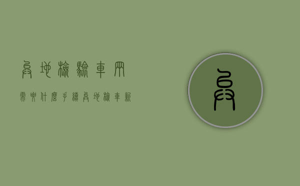 异地检验车辆需要什么手续（异地检车新规定2020）