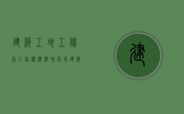 建筑工地工伤死亡赔偿标准和列表（建筑工地工伤死亡赔偿标准2020）
