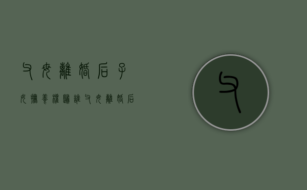 父母离婚后子女抚养权归谁（父母离婚后孩子的抚养费标准）