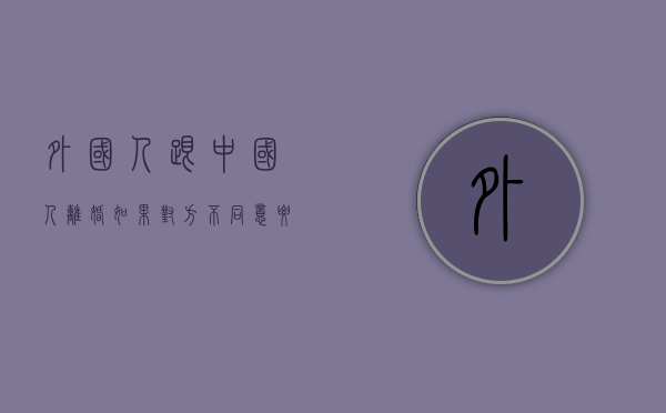 外国人跟中国人离婚如果对方不同意要等几年才可以起诉（外国人之间、外国人与我国公民之间如何在我国境内办理离婚手续）