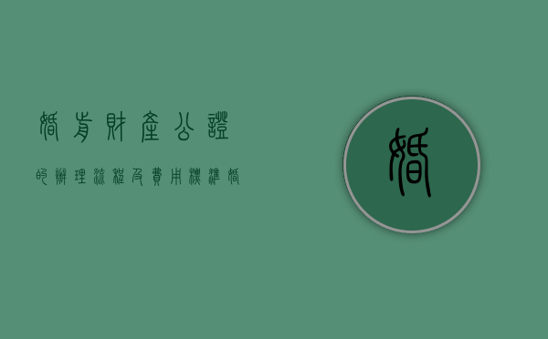 婚前财产公证的办理流程及费用标准（婚前财产公证的办理流程及费用是多少）
