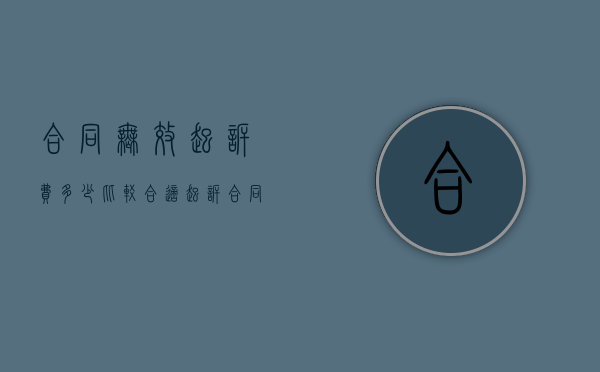 合同无效起诉费多少比较合适?(起诉合同无效诉讼费怎么算) 合同无效起诉费多少比较合适?(起诉合同无效诉讼费怎么算)