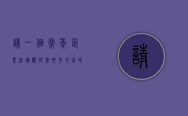 请一个常年企业法律顾问需要多少钱呢（请一个常年企业法律顾问需要多少钱费用）