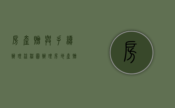 房产赠与手续办理流程图（办理房地产赠与手续的手续是如何的）