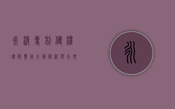 永清专利侵权律师费用，全面解析与合理选择