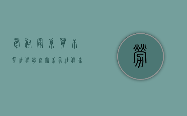 劳务关系买不买社保（劳务关系有社保吗）