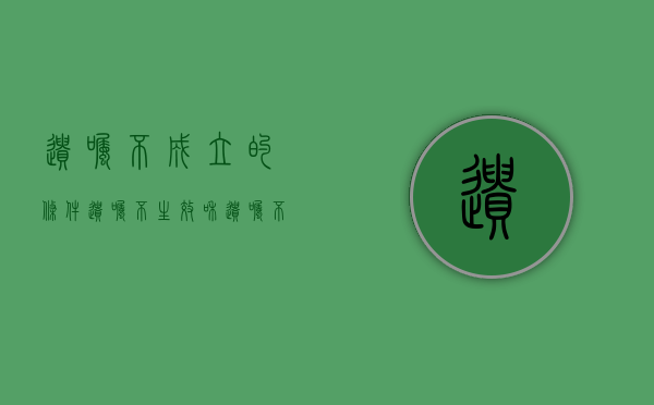 遗嘱不成立的条件（遗嘱不生效和遗嘱不成立的区别是什么）
