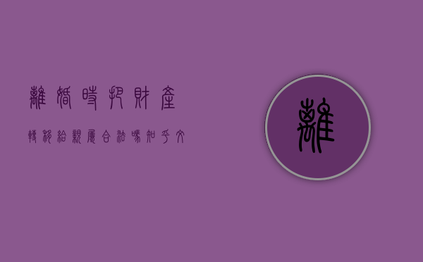离婚时把财产转移给亲属合法吗知乎文章（离婚时把财产转移给亲属合法吗知乎怎么写）