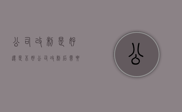 公司改制是好还是不好(公司改制后需要做哪些事情) 公司改制是好还是不好(公司改制后需要做哪些事情)