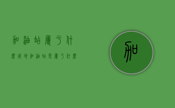 加油站属于什么用地（加油站是属于什么用地）