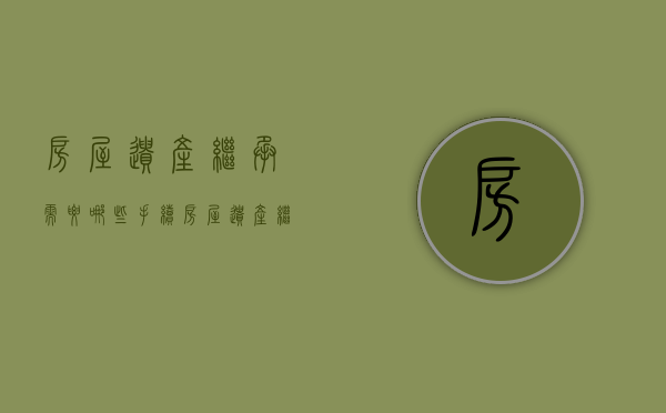 房屋遗产继承需要哪些手续（房屋遗产继承需要什么材料）