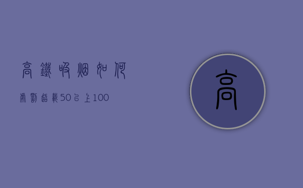 高铁吸烟如何处罚（超载50%以上100%以下如何处罚）