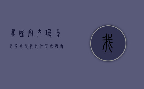 我国室内环境污染的现状是什么（我国室内环境污染的现状有哪些）
