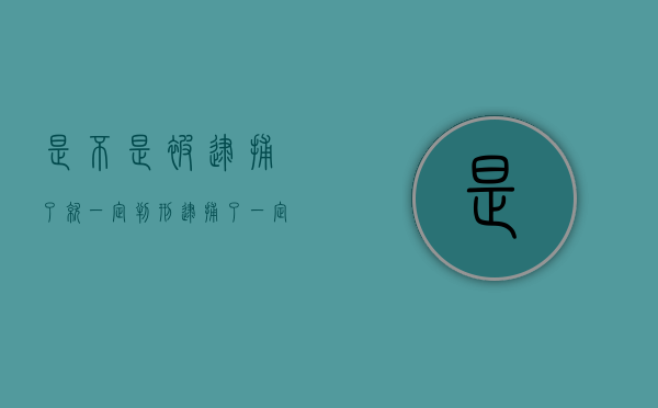 是不是被逮捕了就一定判刑（逮捕了一定会判刑吗）
