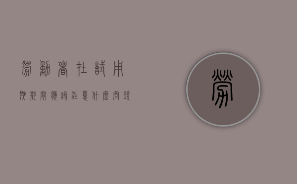 劳动者在试用期期间应该注意什么问题（劳动法试用期几天可以离职）