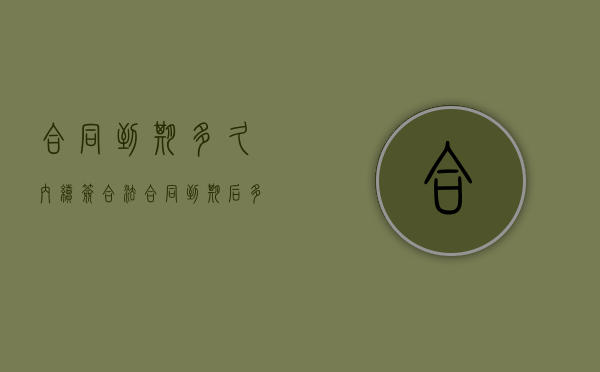 合同到期多久内续签合法（合同到期后多少天内签有效）
