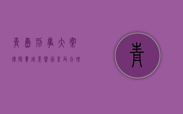 青岛刑事大案律师费用，影响因素及合理范围