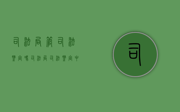 司法局管司法鉴定吗（司法局司法鉴定中心工作内容）