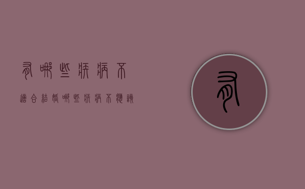 有哪些疾病不适合结婚（哪些疾病不应该结婚生子）