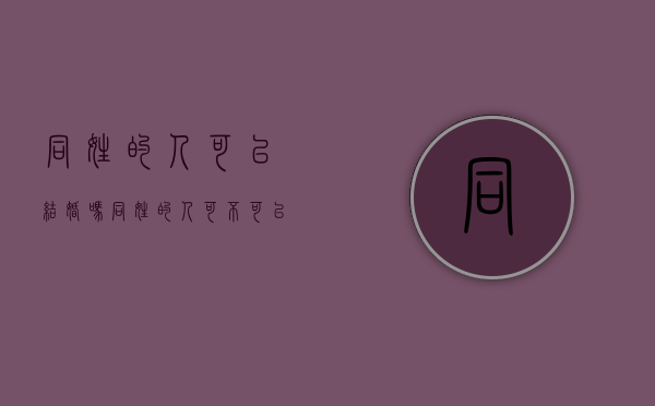 同姓的人可以结婚吗?（同姓的人可不可以结婚）