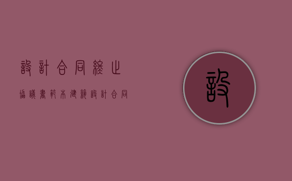 设计合同终止协议书范本（建筑设计合同注意哪些细节）