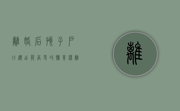 离婚后孩子户口迁出能否更改抚养权（离婚了孩子的户口可以迁回娘家吗）