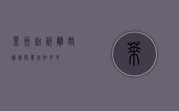 莱州起诉离婚请律师费用知多少