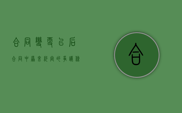 合同变更以后,合同中原来约定的争议条款（合同发生变更）