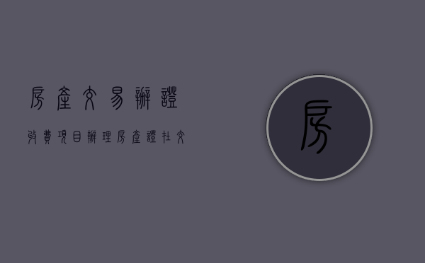 房产交易办证收费项目（办理房产证在交易中心预约电话）