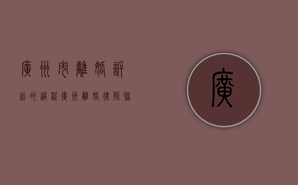 广州市离婚诉讼的过程（广州离婚律师联系方式）