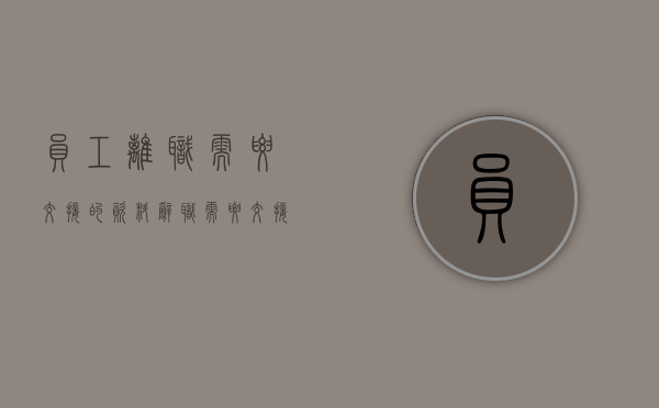 员工离职需要交接的资料（辞职需要交接的东西）