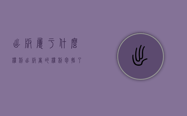 出版属于什么权利（出版者的权利包括了哪些）
